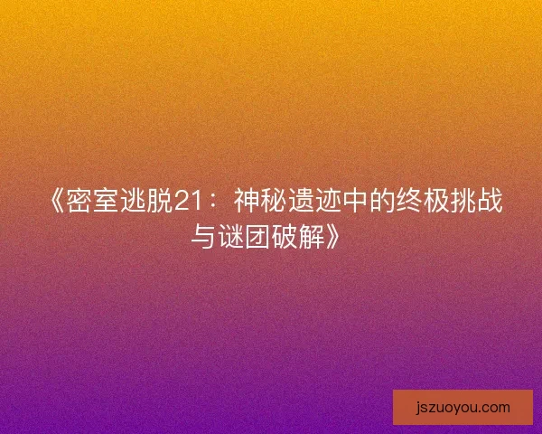 《密室逃脱21：神秘遗迹中的终极挑战与谜团破解》