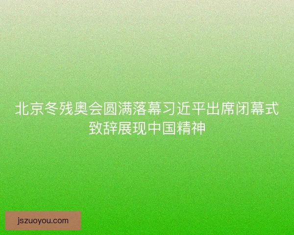 北京冬残奥会圆满落幕习近平出席闭幕式致辞展现中国精神