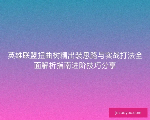 英雄联盟扭曲树精出装思路与实战打法全面解析指南进阶技巧分享