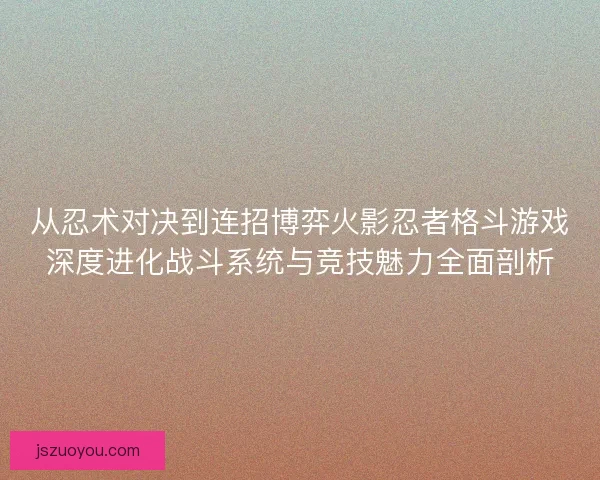 从忍术对决到连招博弈火影忍者格斗游戏深度进化战斗系统与竞技魅力全面剖析