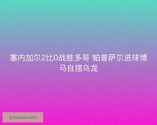 塞内加尔2比0战胜多哥 帕普萨尔进球博马自摆乌龙