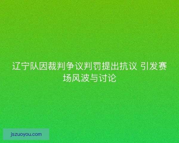 辽宁队因裁判争议判罚提出抗议 引发赛场风波与讨论