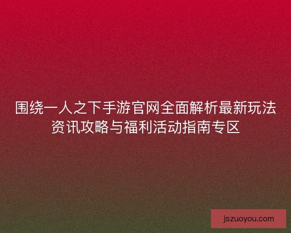围绕一人之下手游官网全面解析最新玩法资讯攻略与福利活动指南专区