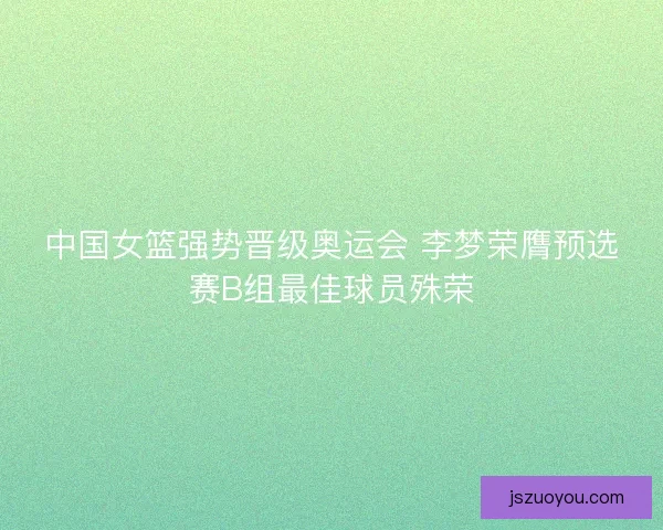 中国女篮强势晋级奥运会 李梦荣膺预选赛B组最佳球员殊荣