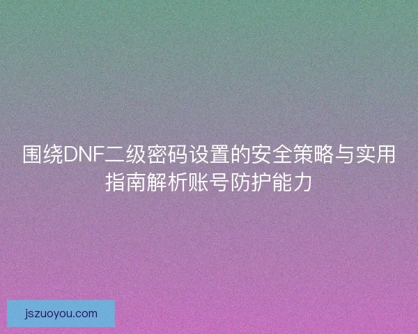 围绕DNF二级密码设置的安全策略与实用指南解析账号防护能力